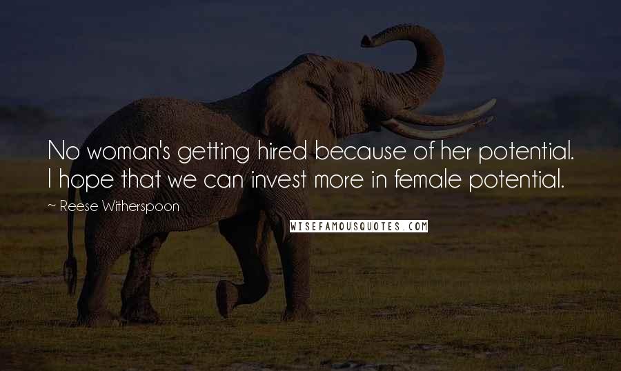 Reese Witherspoon Quotes: No woman's getting hired because of her potential. I hope that we can invest more in female potential.