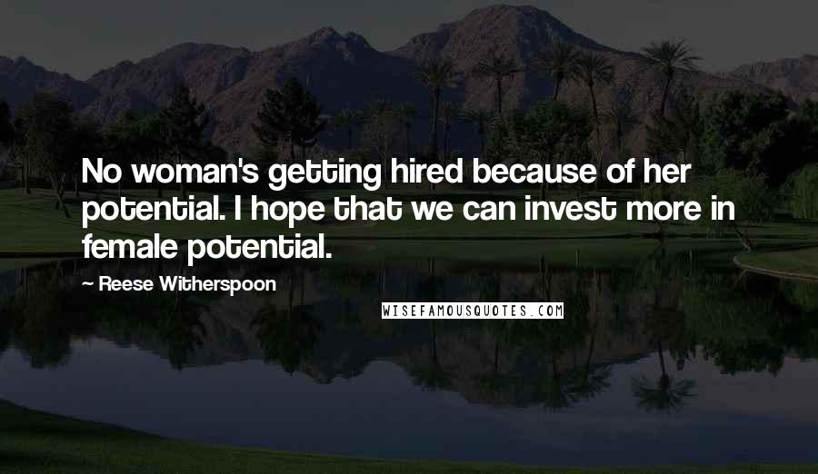 Reese Witherspoon Quotes: No woman's getting hired because of her potential. I hope that we can invest more in female potential.