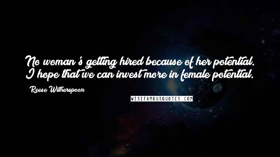 Reese Witherspoon Quotes: No woman's getting hired because of her potential. I hope that we can invest more in female potential.