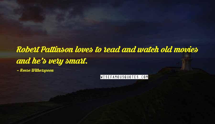 Reese Witherspoon Quotes: Robert Pattinson loves to read and watch old movies and he's very smart.