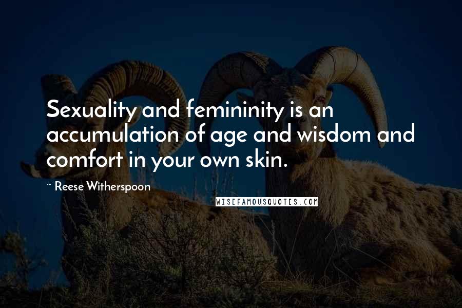 Reese Witherspoon Quotes: Sexuality and femininity is an accumulation of age and wisdom and comfort in your own skin.