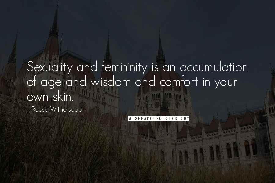 Reese Witherspoon Quotes: Sexuality and femininity is an accumulation of age and wisdom and comfort in your own skin.