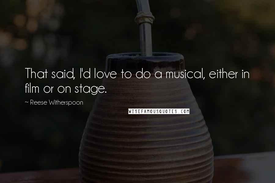 Reese Witherspoon Quotes: That said, I'd love to do a musical, either in film or on stage.