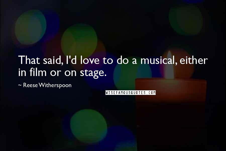 Reese Witherspoon Quotes: That said, I'd love to do a musical, either in film or on stage.