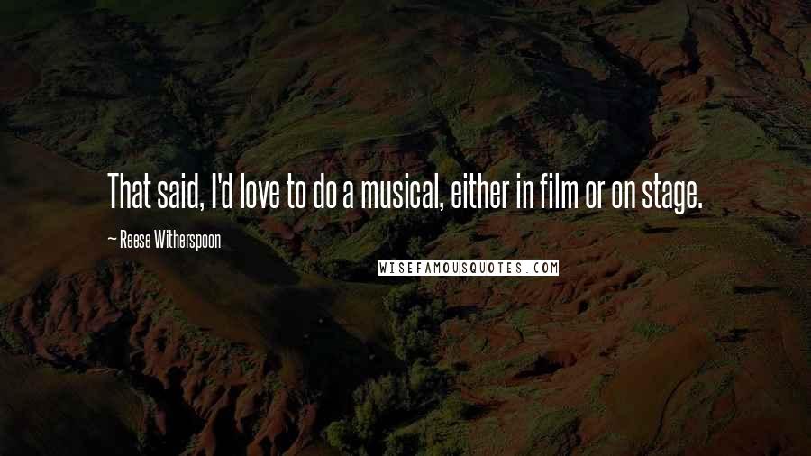 Reese Witherspoon Quotes: That said, I'd love to do a musical, either in film or on stage.