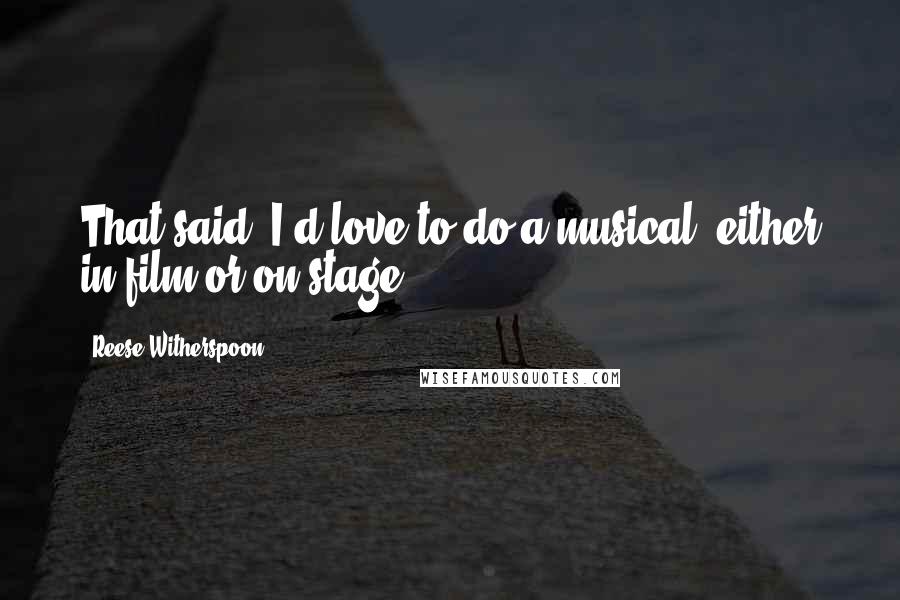 Reese Witherspoon Quotes: That said, I'd love to do a musical, either in film or on stage.