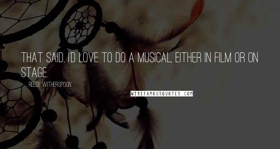 Reese Witherspoon Quotes: That said, I'd love to do a musical, either in film or on stage.