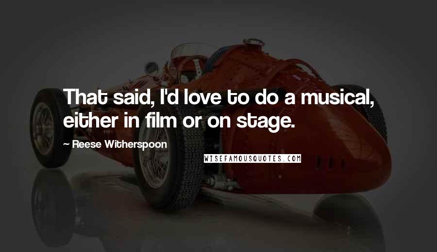 Reese Witherspoon Quotes: That said, I'd love to do a musical, either in film or on stage.