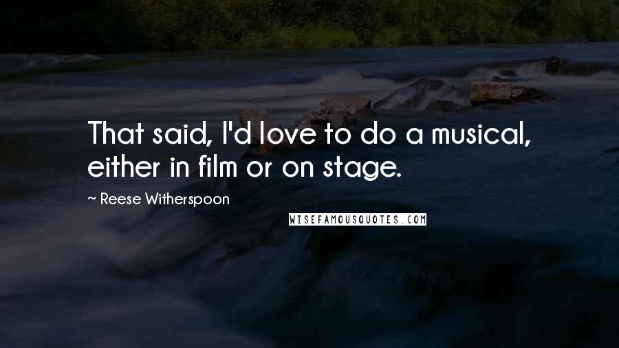 Reese Witherspoon Quotes: That said, I'd love to do a musical, either in film or on stage.
