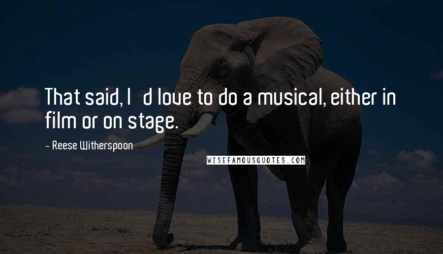 Reese Witherspoon Quotes: That said, I'd love to do a musical, either in film or on stage.