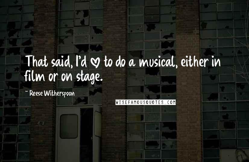 Reese Witherspoon Quotes: That said, I'd love to do a musical, either in film or on stage.