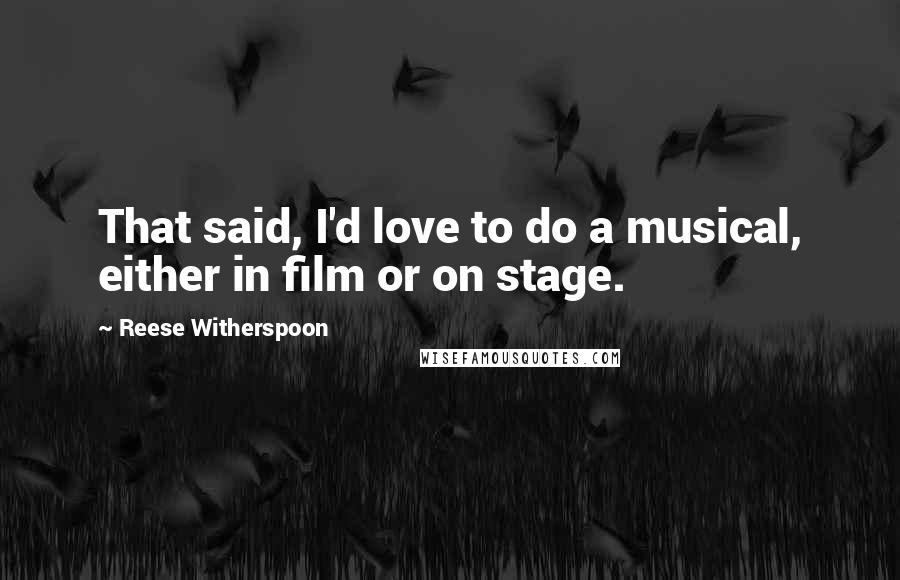 Reese Witherspoon Quotes: That said, I'd love to do a musical, either in film or on stage.
