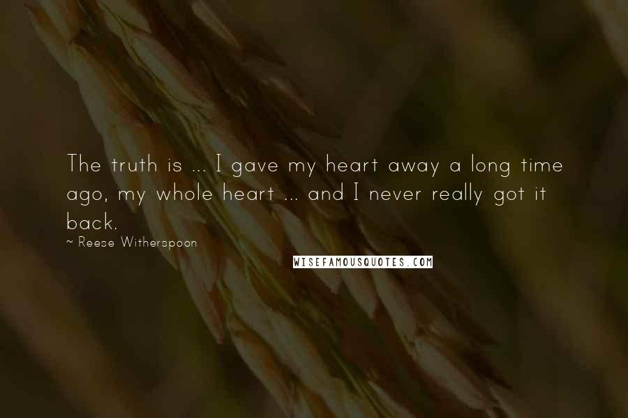 Reese Witherspoon Quotes: The truth is ... I gave my heart away a long time ago, my whole heart ... and I never really got it back.