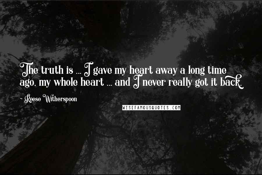 Reese Witherspoon Quotes: The truth is ... I gave my heart away a long time ago, my whole heart ... and I never really got it back.