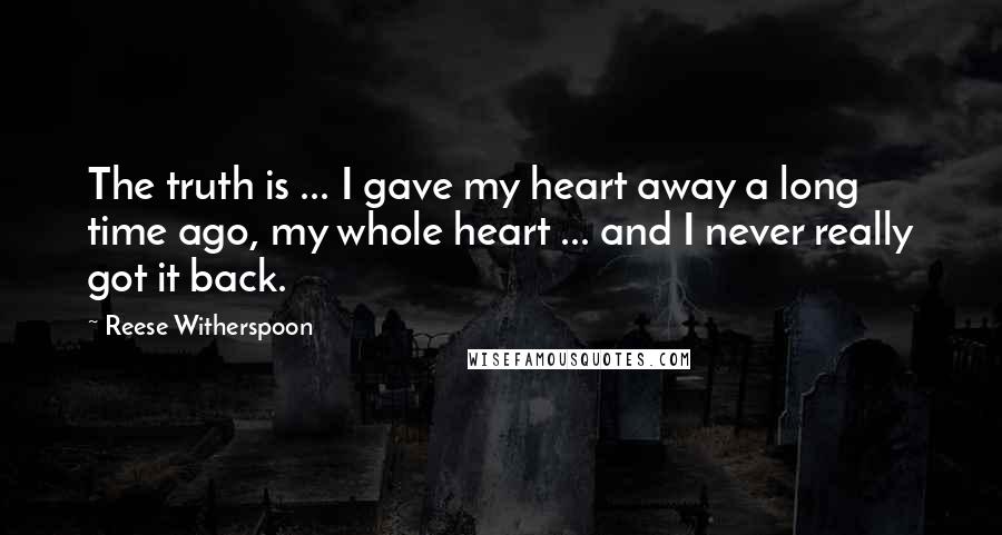 Reese Witherspoon Quotes: The truth is ... I gave my heart away a long time ago, my whole heart ... and I never really got it back.