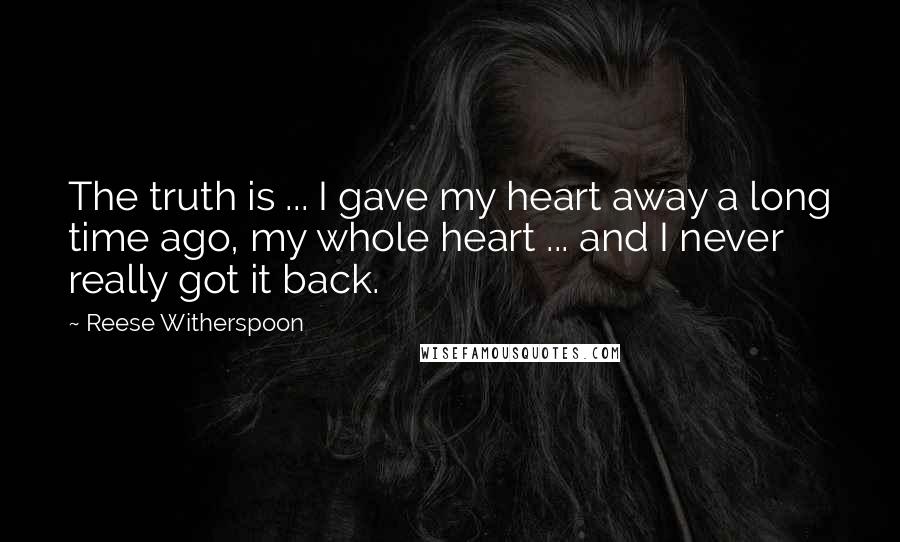 Reese Witherspoon Quotes: The truth is ... I gave my heart away a long time ago, my whole heart ... and I never really got it back.