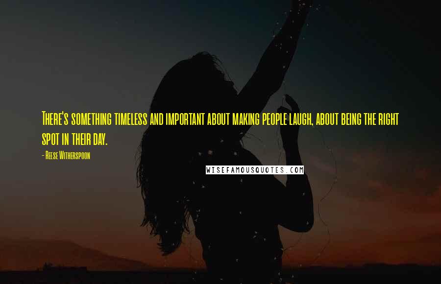 Reese Witherspoon Quotes: There's something timeless and important about making people laugh, about being the right spot in their day.