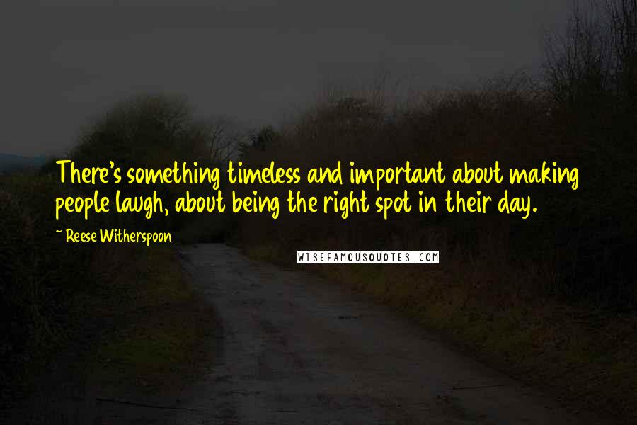 Reese Witherspoon Quotes: There's something timeless and important about making people laugh, about being the right spot in their day.