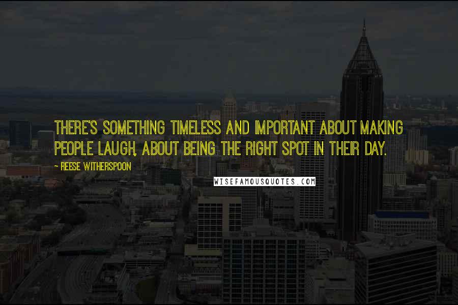 Reese Witherspoon Quotes: There's something timeless and important about making people laugh, about being the right spot in their day.