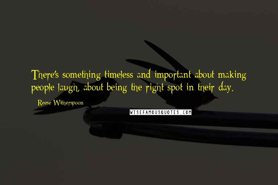 Reese Witherspoon Quotes: There's something timeless and important about making people laugh, about being the right spot in their day.