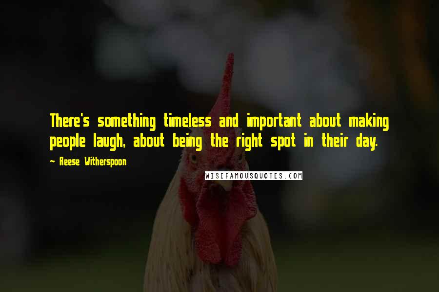Reese Witherspoon Quotes: There's something timeless and important about making people laugh, about being the right spot in their day.