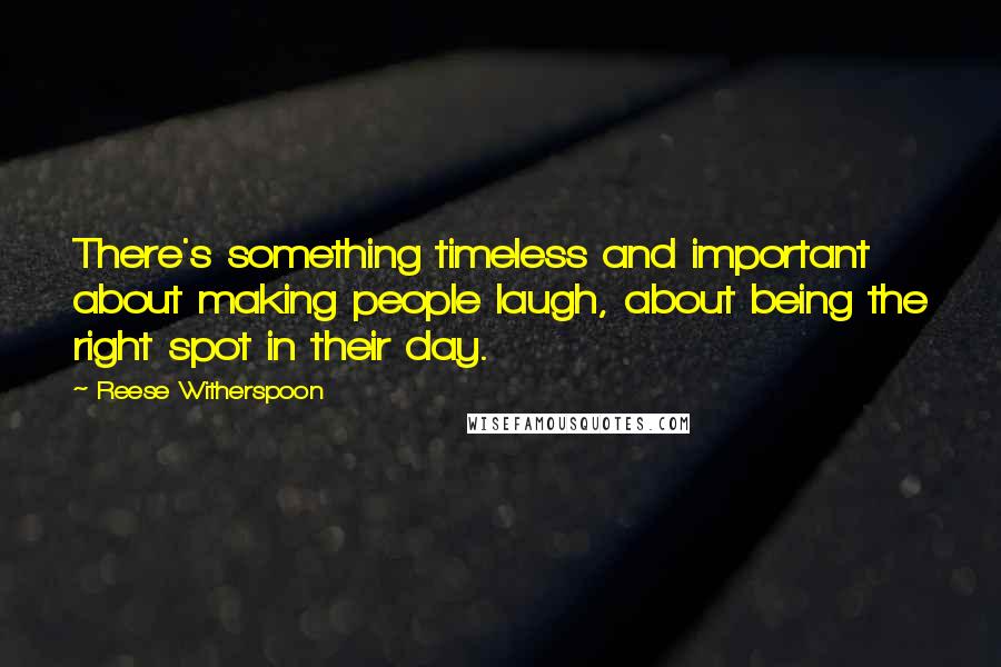 Reese Witherspoon Quotes: There's something timeless and important about making people laugh, about being the right spot in their day.