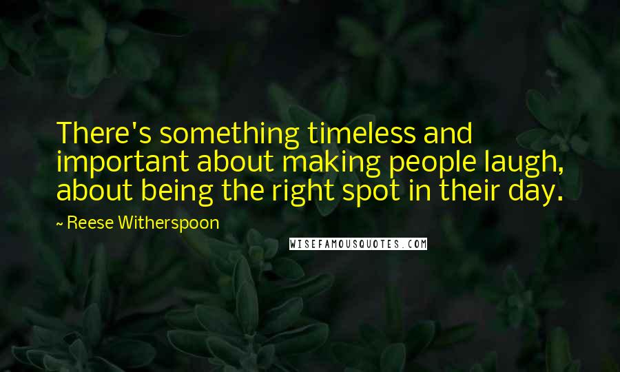 Reese Witherspoon Quotes: There's something timeless and important about making people laugh, about being the right spot in their day.