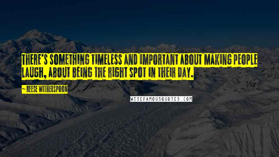 Reese Witherspoon Quotes: There's something timeless and important about making people laugh, about being the right spot in their day.