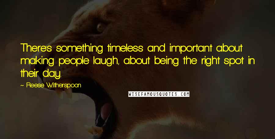 Reese Witherspoon Quotes: There's something timeless and important about making people laugh, about being the right spot in their day.