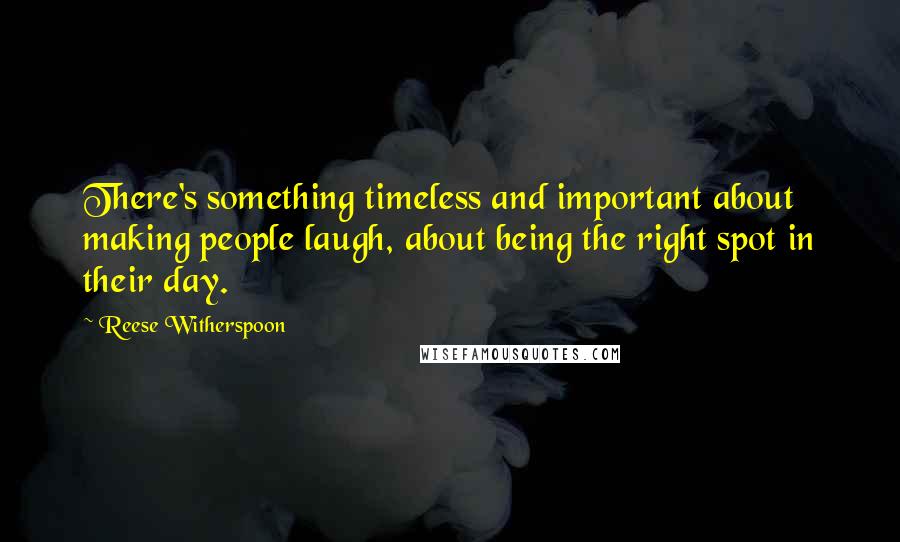 Reese Witherspoon Quotes: There's something timeless and important about making people laugh, about being the right spot in their day.