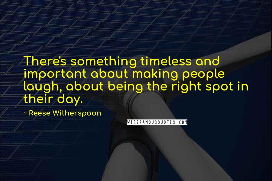 Reese Witherspoon Quotes: There's something timeless and important about making people laugh, about being the right spot in their day.
