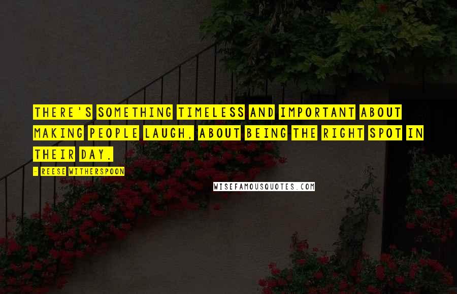 Reese Witherspoon Quotes: There's something timeless and important about making people laugh, about being the right spot in their day.