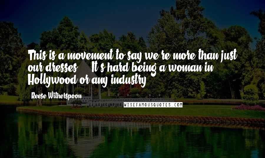 Reese Witherspoon Quotes: This is a movement to say we're more than just our dresses ... It's hard being a woman in Hollywood or any industry.