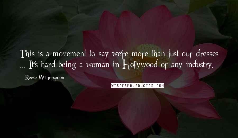 Reese Witherspoon Quotes: This is a movement to say we're more than just our dresses ... It's hard being a woman in Hollywood or any industry.