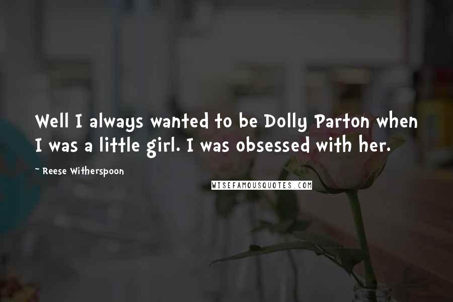 Reese Witherspoon Quotes: Well I always wanted to be Dolly Parton when I was a little girl. I was obsessed with her.