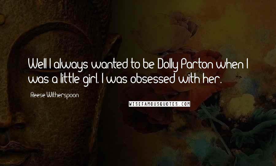 Reese Witherspoon Quotes: Well I always wanted to be Dolly Parton when I was a little girl. I was obsessed with her.