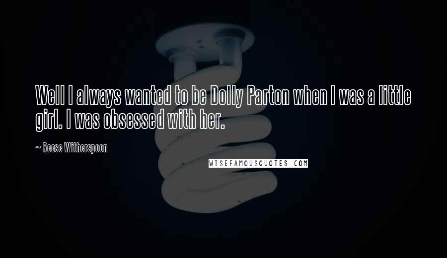 Reese Witherspoon Quotes: Well I always wanted to be Dolly Parton when I was a little girl. I was obsessed with her.