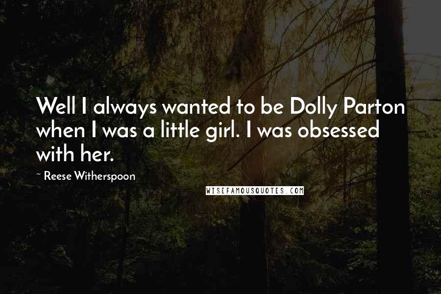Reese Witherspoon Quotes: Well I always wanted to be Dolly Parton when I was a little girl. I was obsessed with her.