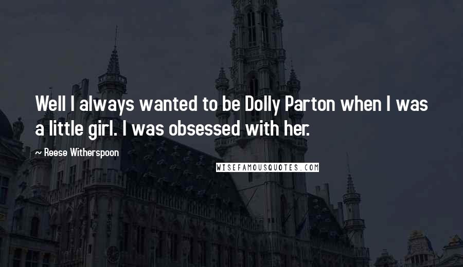 Reese Witherspoon Quotes: Well I always wanted to be Dolly Parton when I was a little girl. I was obsessed with her.