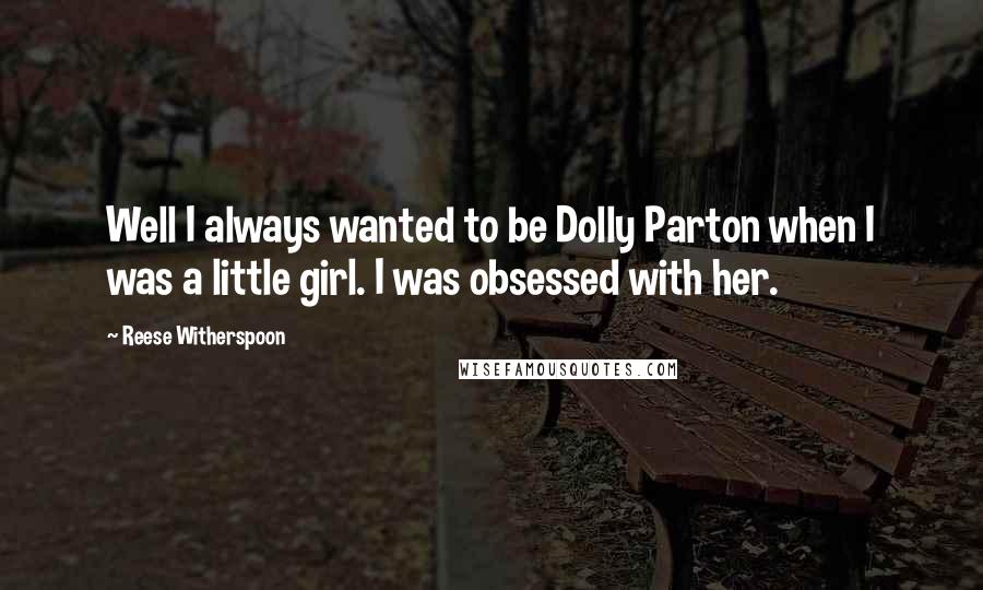 Reese Witherspoon Quotes: Well I always wanted to be Dolly Parton when I was a little girl. I was obsessed with her.