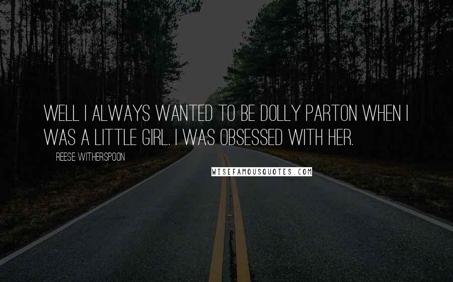 Reese Witherspoon Quotes: Well I always wanted to be Dolly Parton when I was a little girl. I was obsessed with her.