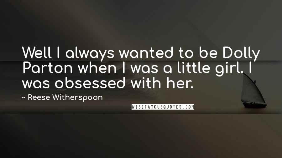 Reese Witherspoon Quotes: Well I always wanted to be Dolly Parton when I was a little girl. I was obsessed with her.