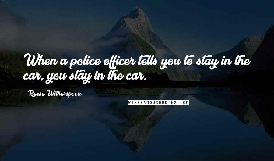 Reese Witherspoon Quotes: When a police officer tells you to stay in the car, you stay in the car.