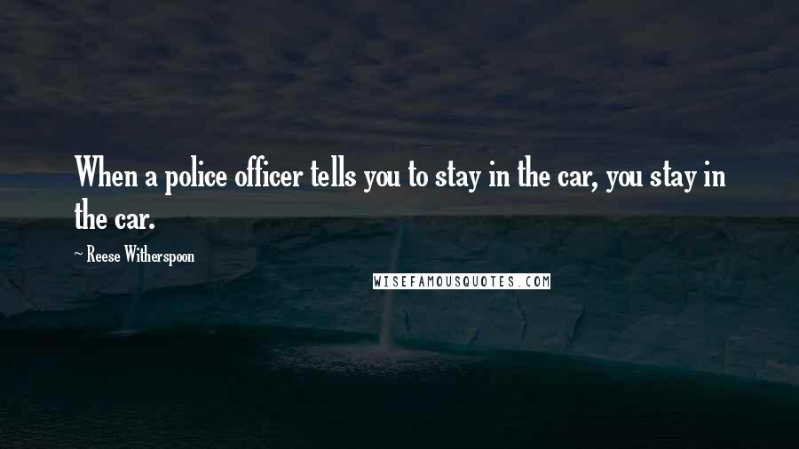 Reese Witherspoon Quotes: When a police officer tells you to stay in the car, you stay in the car.