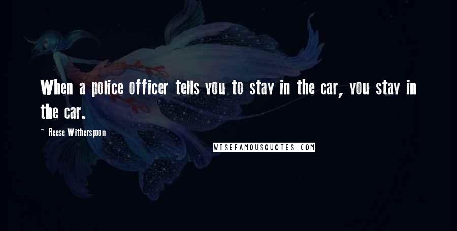 Reese Witherspoon Quotes: When a police officer tells you to stay in the car, you stay in the car.