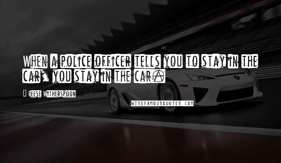 Reese Witherspoon Quotes: When a police officer tells you to stay in the car, you stay in the car.