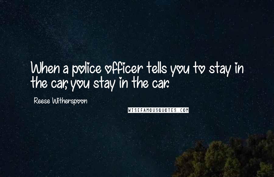 Reese Witherspoon Quotes: When a police officer tells you to stay in the car, you stay in the car.