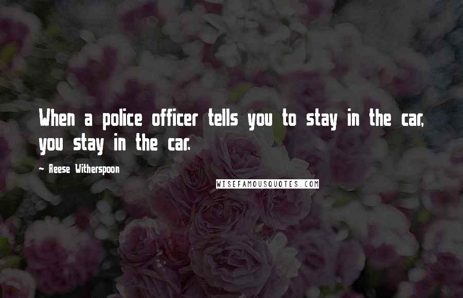 Reese Witherspoon Quotes: When a police officer tells you to stay in the car, you stay in the car.