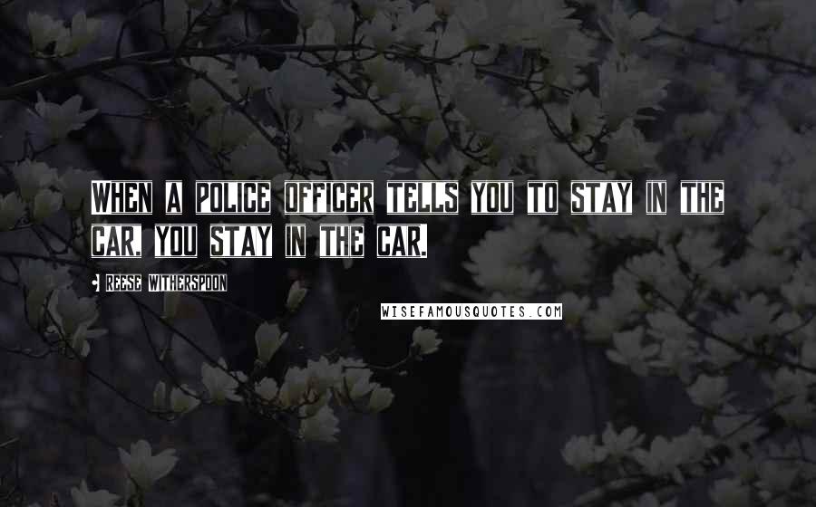 Reese Witherspoon Quotes: When a police officer tells you to stay in the car, you stay in the car.