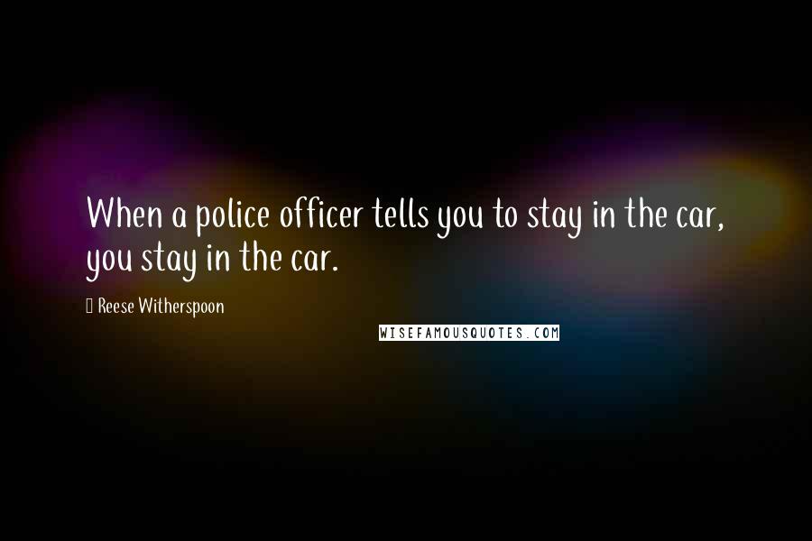 Reese Witherspoon Quotes: When a police officer tells you to stay in the car, you stay in the car.